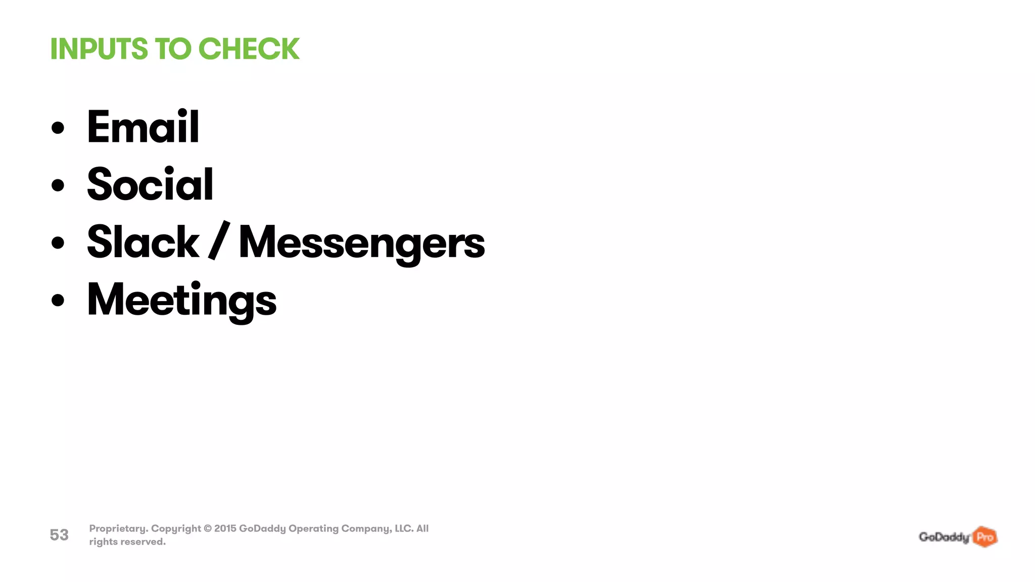 INPUTS TO CHECK
Proprietary. Copyright © 2015 GoDaddy Operating Company, LLC. All
rights reserved.53
• Email
• Social
• Slack / Messengers
• Meetings
 