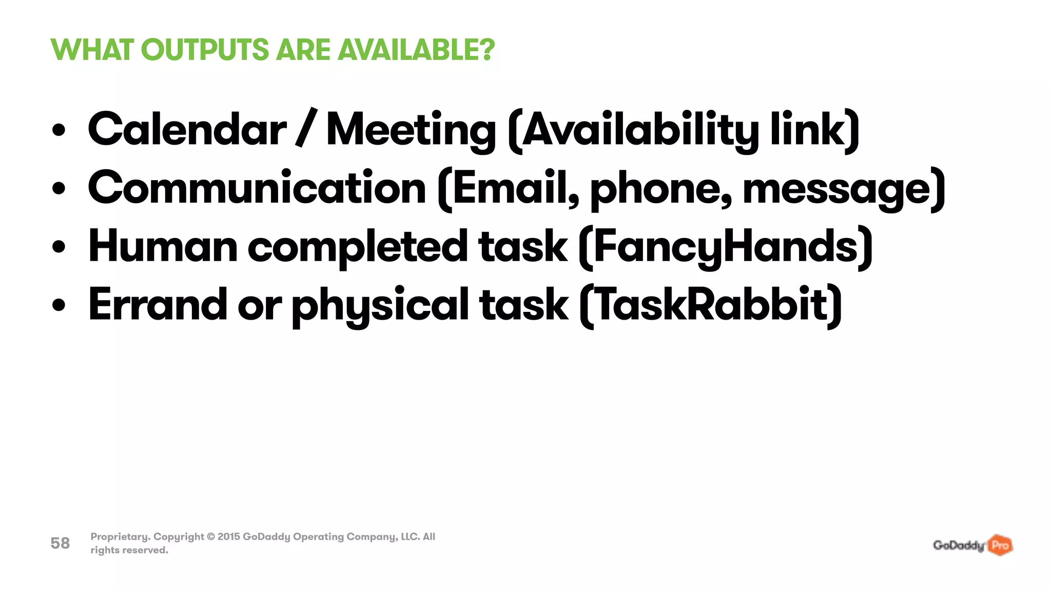 WHAT OUTPUTS ARE AVAILABLE?
Proprietary. Copyright © 2015 GoDaddy Operating Company, LLC. All
rights reserved.58
• Calendar / Meeting (Availability link)
• Communication (Email, phone, message)
• Human completed task (FancyHands)
• Errand or physical task (TaskRabbit)
 