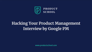 www.productschool.com
Hacking Your Product Management
Interview by Google PM
 