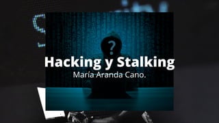 Hacking y Stalking
María Aranda Cano.
 