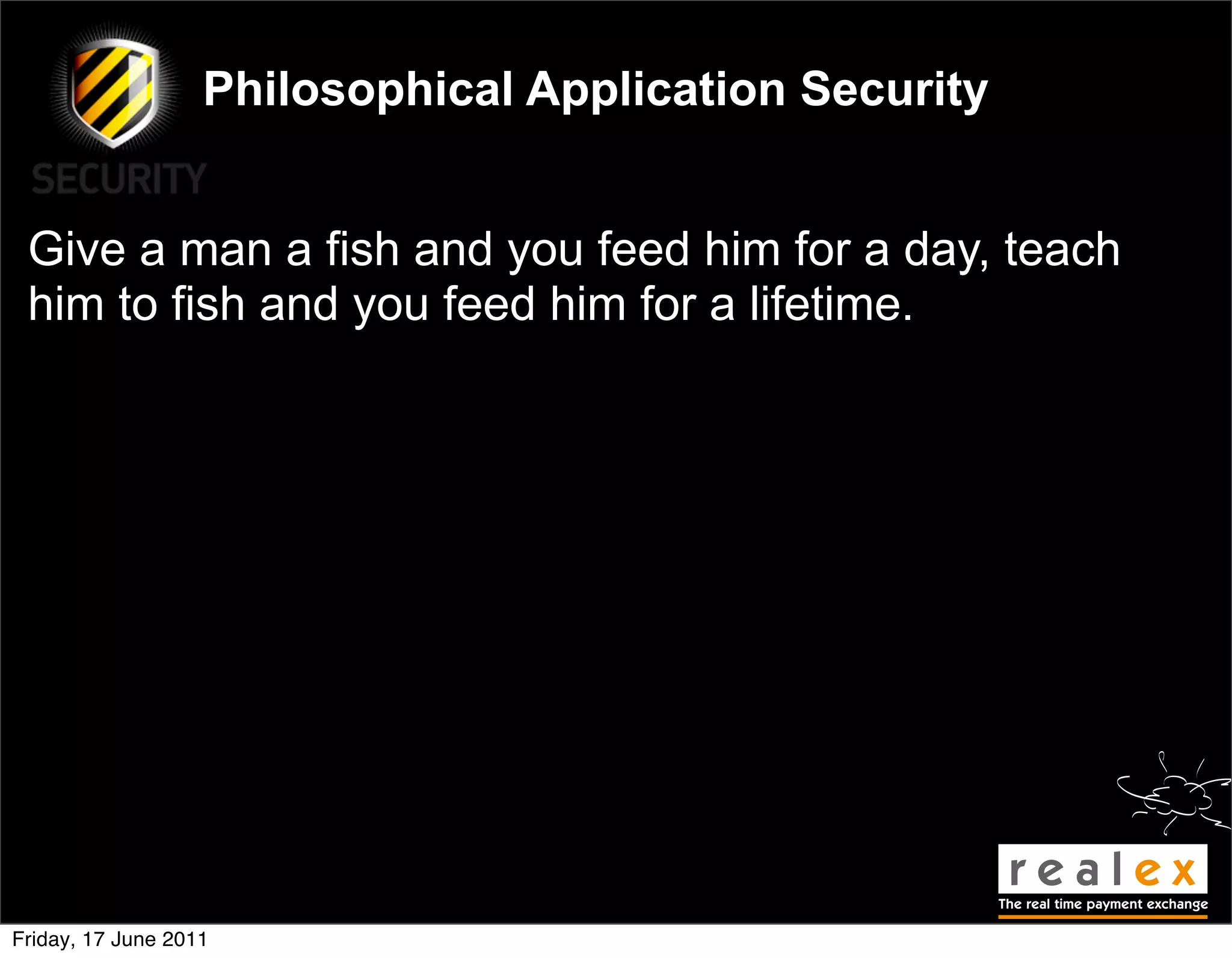 Philosophical Application Security


 Give a man a fish and you feed him for a day, teach
 him to fish and you feed him for a lifetime.




Friday, 17 June 2011
 