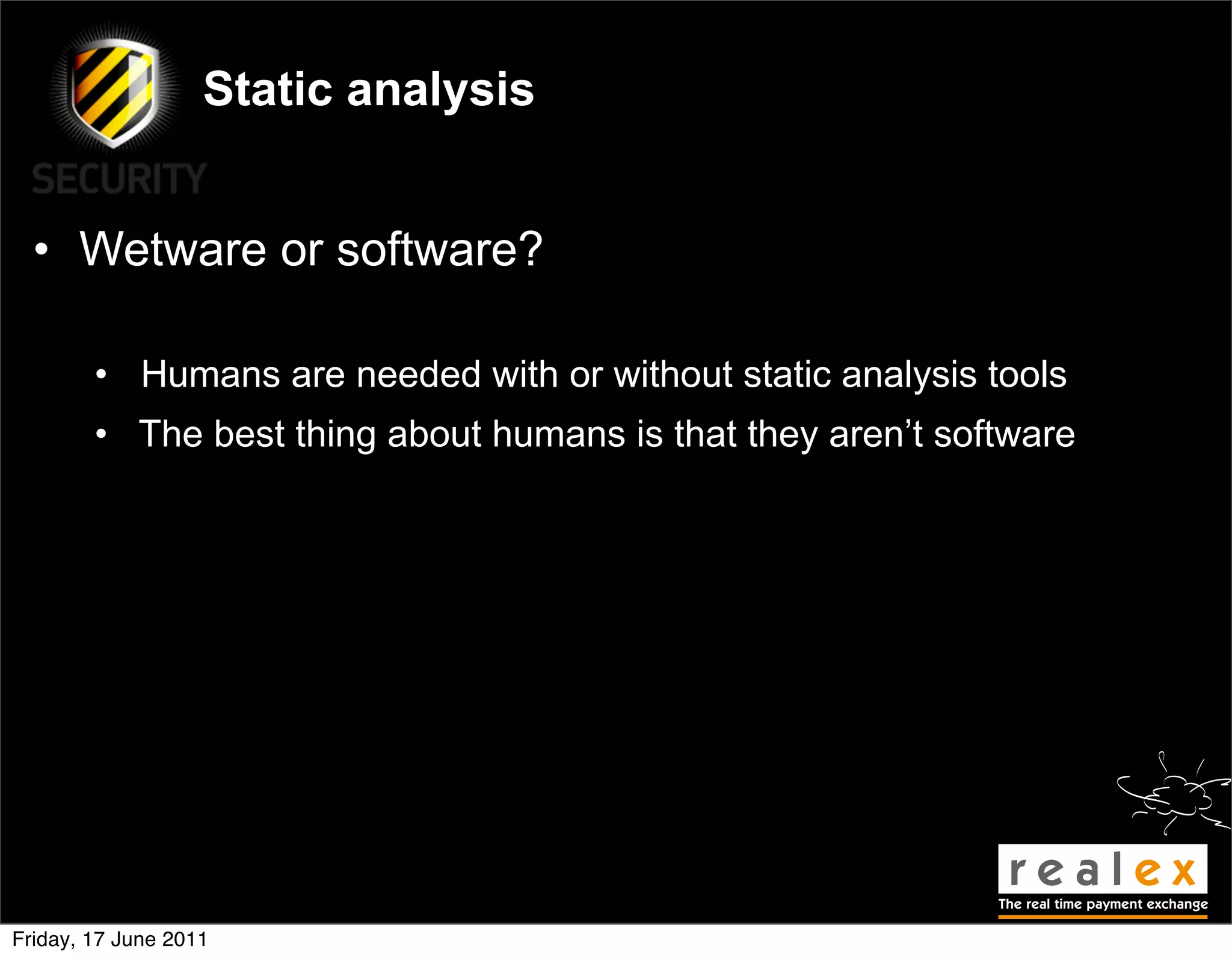 Static analysis


  • Wetware or software?

        • Humans are needed with or without static analysis tools
        • The best thing about humans is that they aren’t software




Friday, 17 June 2011
 