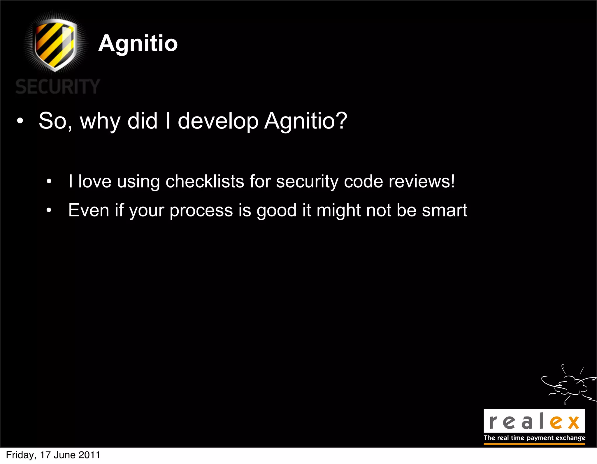 Agnitio


  • So, why did I develop Agnitio?

        • I love using checklists for security code reviews!
        • Even if your process is good it might not be smart




Friday, 17 June 2011
 