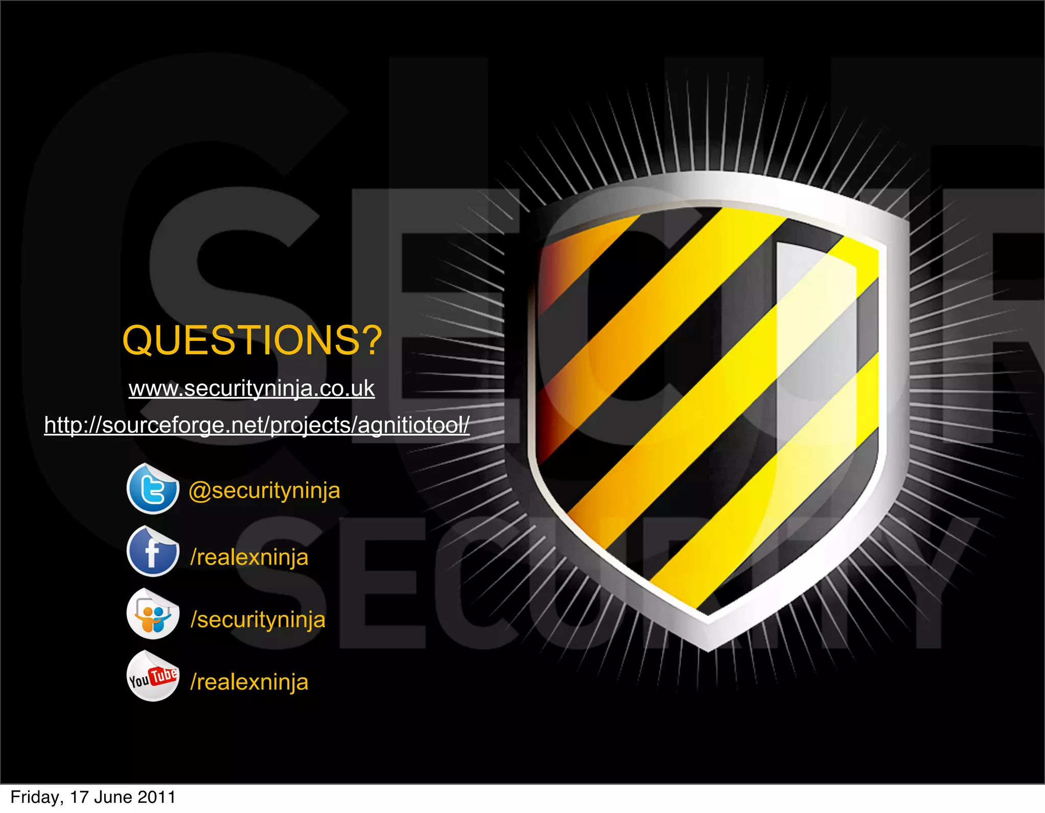 QUESTIONS?
              www.securityninja.co.uk
    http://sourceforge.net/projects/agnitiotool/

                       @securityninja

                       /realexninja

                       /securityninja

                       /realexninja



Friday, 17 June 2011
 