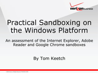 © 2009 Verizon. All Rights Reserved. PTEXXXXX XX/09
Practical Sandboxing on
the Windows Platform
An assessment of the Internet Explorer, Adobe
Reader and Google Chrome sandboxes
By Tom Keetch
 