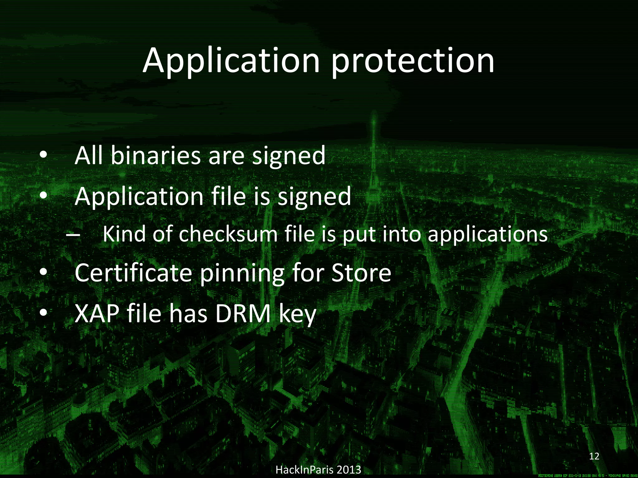 Application protection
• All binaries are signed
• Application file is signed
– Kind of checksum file is put into applications
• Certificate pinning for Store
• XAP file has DRM key
HackInParis 2013
12
 