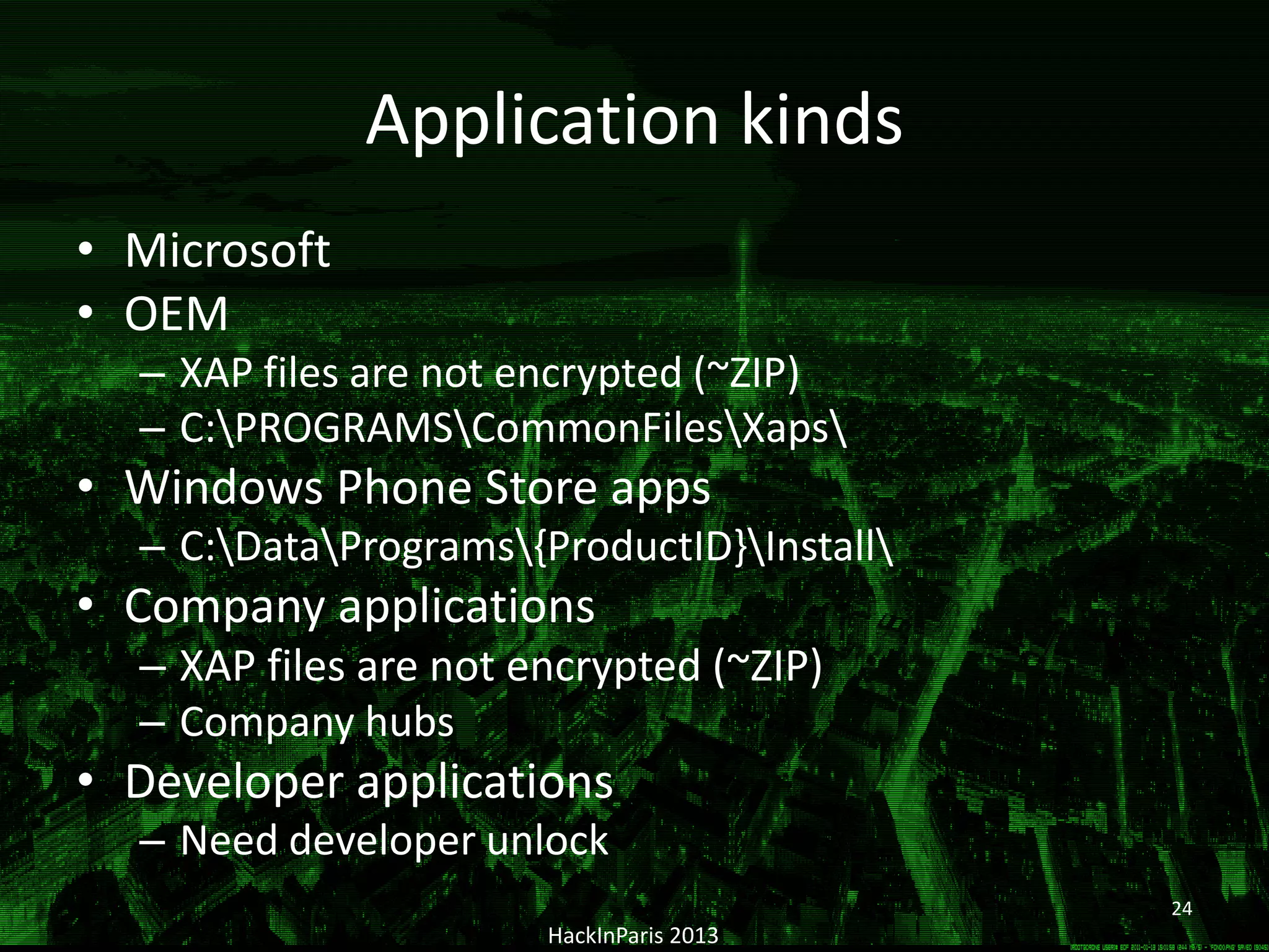 • Microsoft
• OEM
– XAP files are not encrypted (~ZIP)
– C:PROGRAMSCommonFilesXaps
• Windows Phone Store apps
– C:DataPrograms{ProductID}Install
• Company applications
– XAP files are not encrypted (~ZIP)
– Company hubs
• Developer applications
– Need developer unlock
HackInParis 2013
24
Application kinds
 