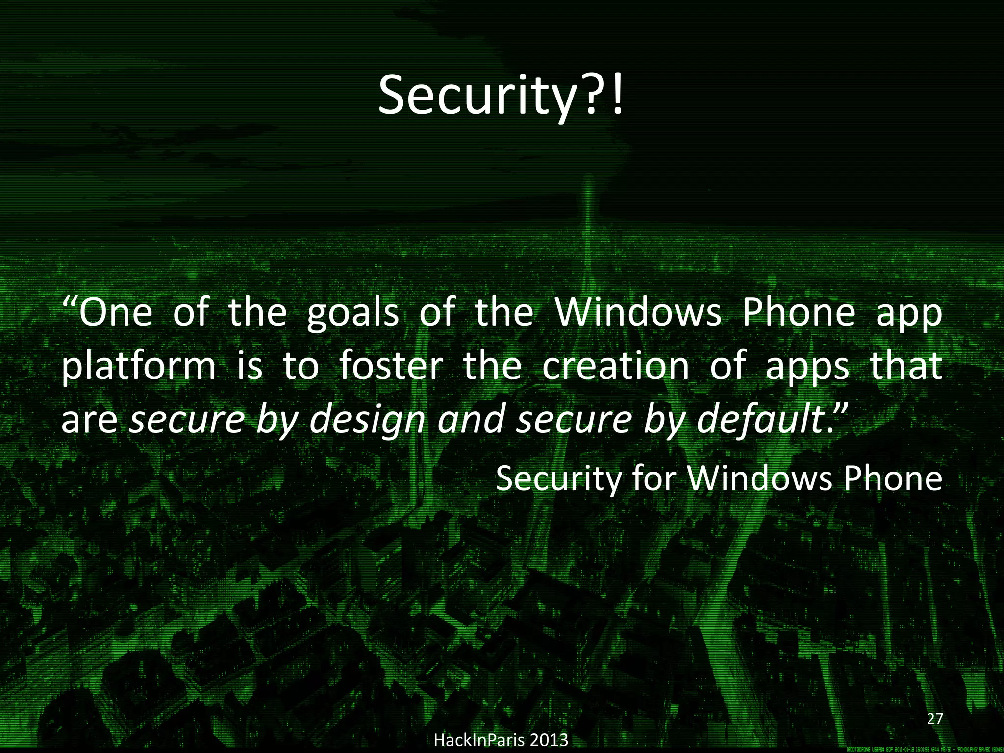 Security?!
“One of the goals of the Windows Phone app
platform is to foster the creation of apps that
are secure by design and secure by default.”
Security for Windows Phone
HackInParis 2013
27
 