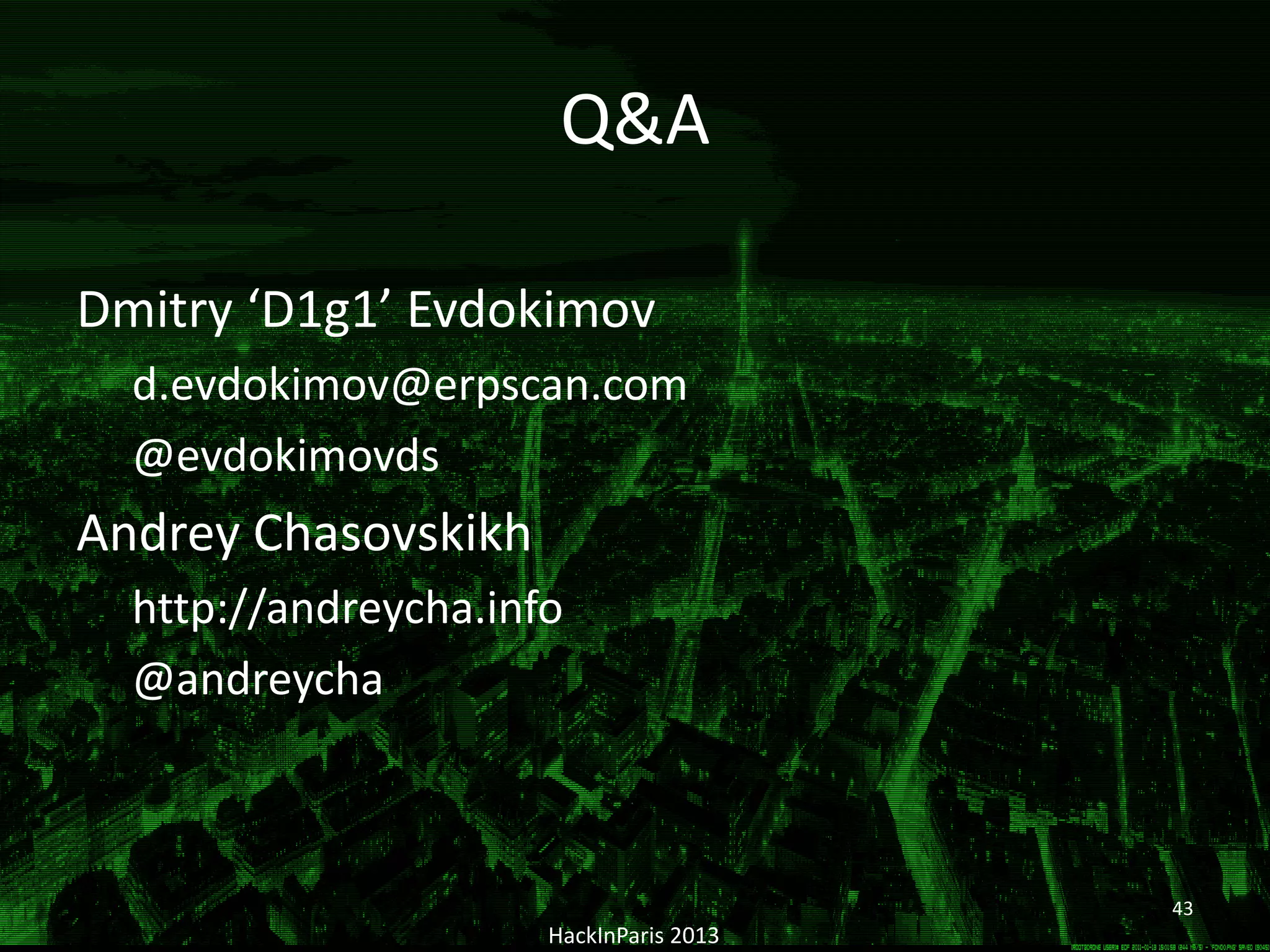 Q&A
Dmitry ‘D1g1’ Evdokimov
d.evdokimov@erpscan.com
@evdokimovds
Andrey Chasovskikh
http://andreycha.info
@andreycha
HackInParis 2013
43
 