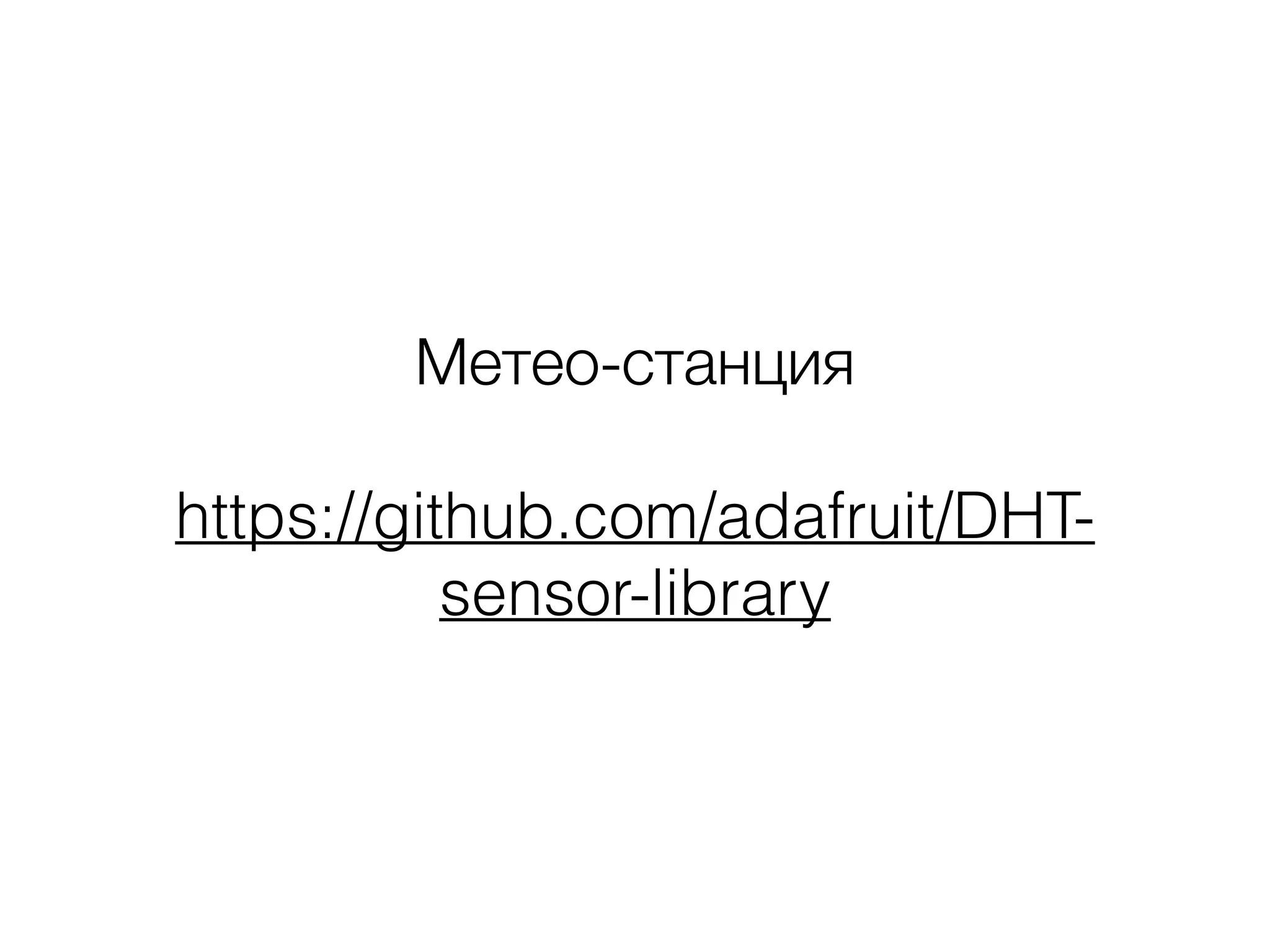 Метео-станция
https://github.com/adafruit/DHT-
sensor-library
 