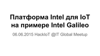 Платформа Intel для IoT
на примере Intel Galileo
06.06.2015 HackIoT @IT Global Meetup
 
