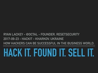 HACK IT. FOUND IT. SELL IT.
RYAN LACKEY - @OCTAL - FOUNDER, RESETSECURITY
2017-09-23 - HACKIT - KHARKOV, UKRAINE
HOW HACKERS CAN BE SUCCESSFUL IN THE BUSINESS WORLD.
 