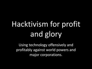 Hacktivism for profit
and glory
Using technology offensively and
profitably against world powers and
major corporations.
 