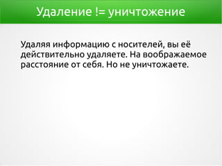 Удаление != уничтожение
Удаляя информацию с носителей, вы её
действительно удаляете. На воображаемое
расстояние от себя. Но не уничтожаете.
 