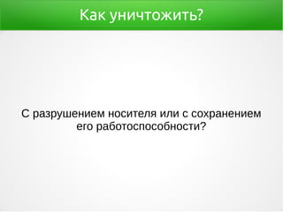 Как уничтожить?
С разрушением носителя или с сохранением
его работоспособности?
 