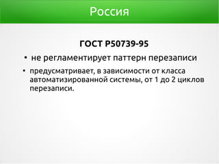 Россия
ГОСТ P50739-95
●
не регламентирует паттерн перезаписи
●
предусматривает, в зависимости от класса
автоматизированной системы, от 1 до 2 циклов
перезаписи.
 