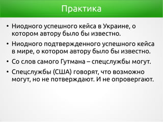 Практика
●
Ниодного успешного кейса в Украине, о
котором автору было бы известно.
●
Ниодного подтвержденного успешного кейса
в мире, о котором автору было бы известно.
●
Со слов самого Гутмана – спецслужбы могут.
●
Спецслужбы (США) говорят, что возможно
могут, но не потверждают. И не опровергают.
 