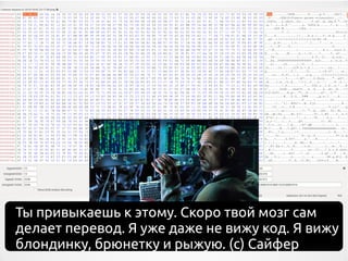 Ты привыкаешь к этому. Скоро твой мозг сам
делает перевод. Я уже даже не вижу код. Я вижу
блондинку, брюнетку и рыжую. (с) Сайфер
 