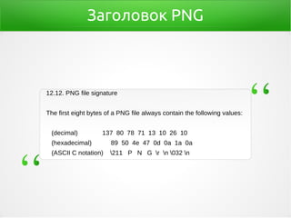Заголовок PNG
12.12. PNG file signature
The first eight bytes of a PNG file always contain the following values:
(decimal) 137 80 78 71 13 10 26 10
(hexadecimal) 89 50 4e 47 0d 0a 1a 0a
(ASCII C notation) 211 P N G r n 032 n
 