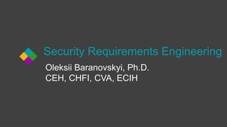 Security Requirements Engineering
Oleksii Baranovskyi, Ph.D.
CEH, CHFI, CVA, ECIH
 