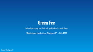 @stadolf @coding_earth
Green Fee
let drivers pay for their air pollution in real time
“Blockchain Hackathon Stuttgart 2” - Feb 2019
 