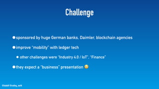 @stadolf @coding_earth
Challenge
•sponsored by huge German banks, Daimler, blockchain agencies
•improve “mobility” with ledger tech
• other challenges were “Industry 4.0 / IoT”, “Finance”
•they expect a “business” presentation 🙄
 