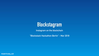 @stadolf @coding_earth
Blockstagram
Instagram on the blockchain
“Blockstack Hackathon Berlin” - Mar 2018
 