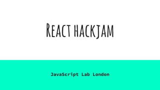 Reacthackjam
JavaScript Lab London
 