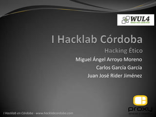 Miguel Ángel Arroyo Moreno
                                                        Carlos García García
                                                    Juan José Rider Jiménez




I Hacklab en Córdoba · www.hacklabcordoba.com
 