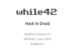 Hack le Droid
Mathieu Feulvarc’h
While42 / June 2013
Singapore
 