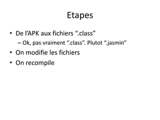 Etapes
• De l’APK aux fichiers “.class”
– Ok, pas vraiment “.class”. Plutot “.jasmin”
• On modifie les fichiers
• On recompile
 