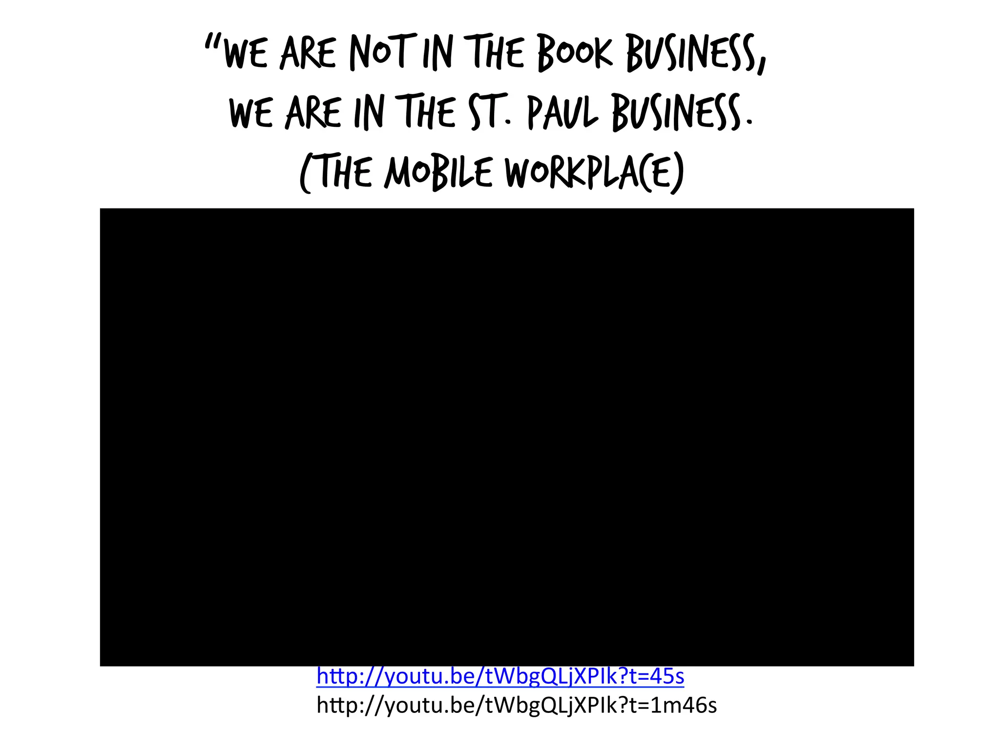 “We are not in the book business,
we are in the St. Paul business.
(The Mobile Workplace)
h#p://youtu.be/tWbgQLjXPIk?t=45s	
  
h#p://youtu.be/tWbgQLjXPIk?t=1m46s	
  
	
  
 