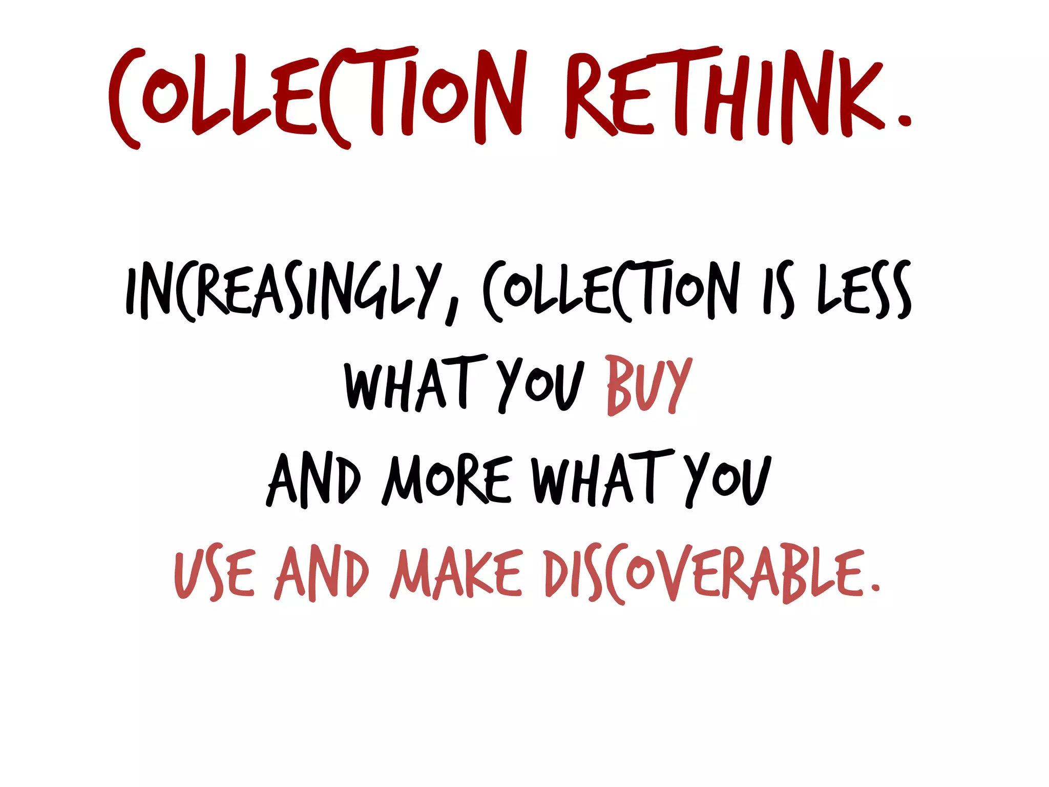 Collection rethink.
Increasingly, collection is less
what you buy
and more what you
use and make discoverable.
 