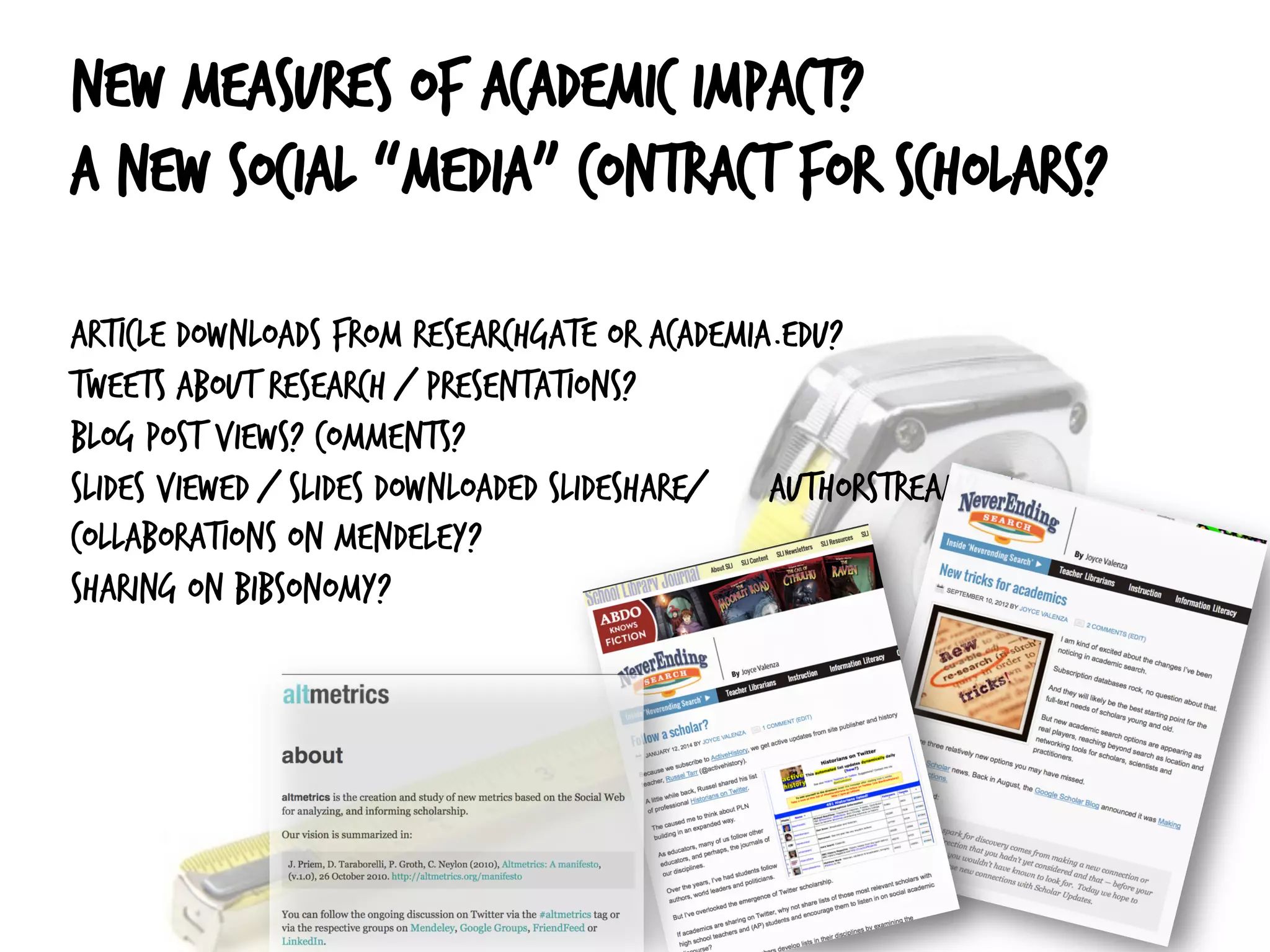 New measures of academic impact?
A new social “media” contract for scholars?
Article downloads from ResearchGate or Academia.edu?
Tweets about research / presentations?
Blog post views? Comments?
Slides viewed / slides downloaded SlideShare/ AuthorStream?
Collaborations on Mendeley?
Sharing on Bibsonomy?
 