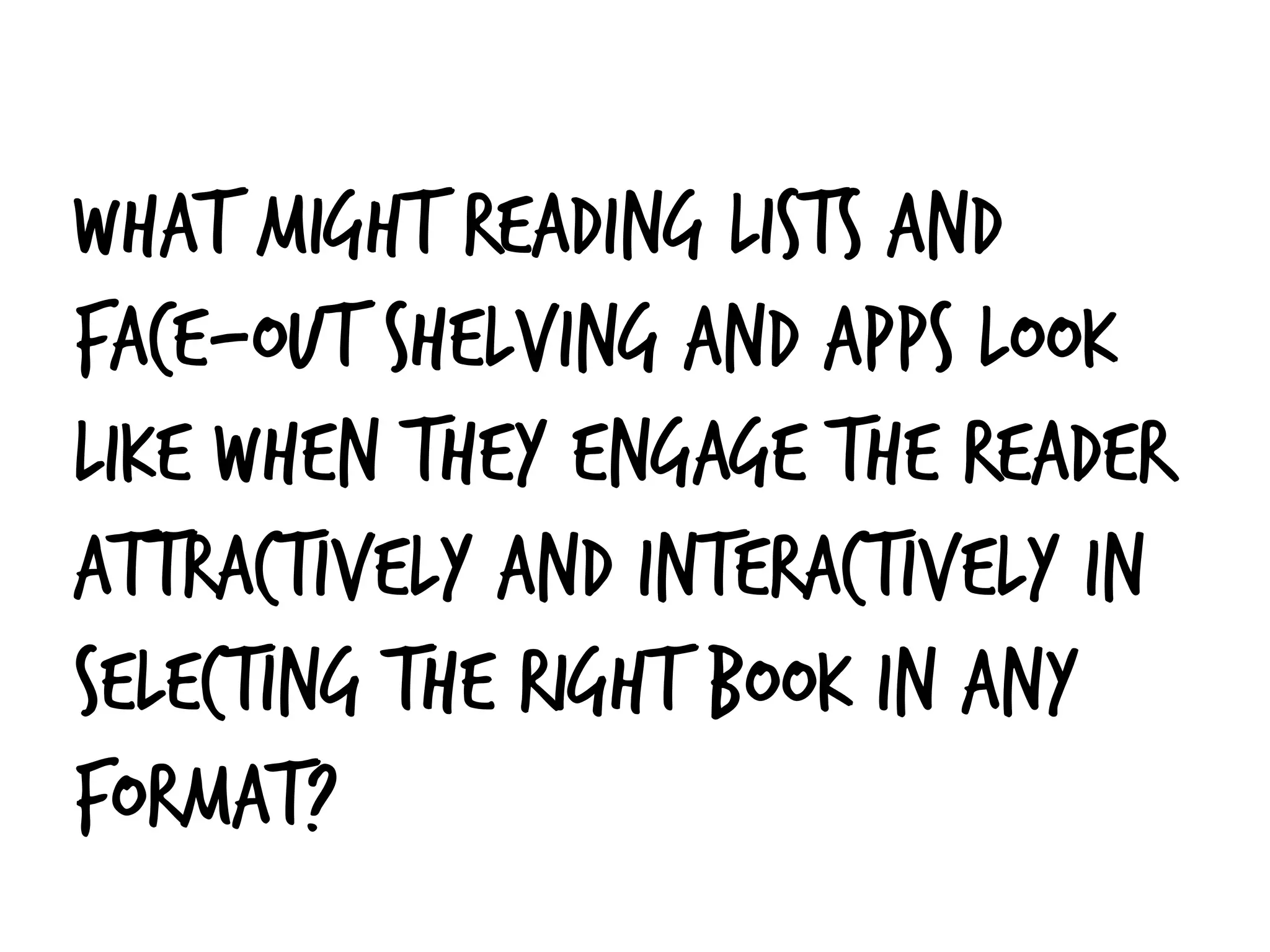 What might reading lists and
face-out shelving and apps look
like when they engage the reader
attractively and interactively in
selecting the right book in any
format?
 