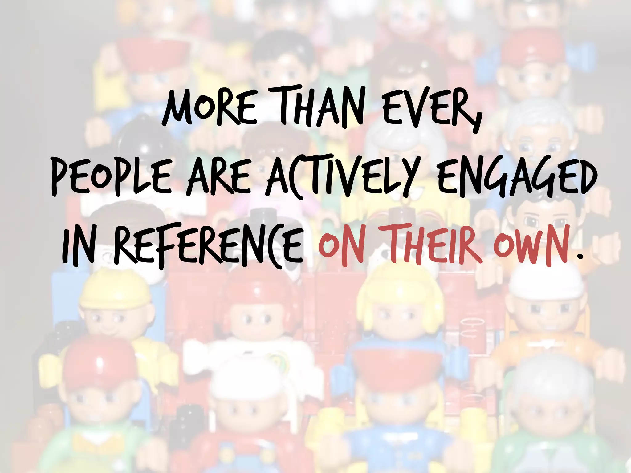 more than ever,
People are actively engaged
in reference on their own.
 