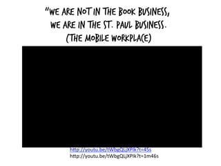 “We are not in the book business,
we are in the St. Paul business.
(The Mobile Workplace)
h#p://youtu.be/tWbgQLjXPIk?t=45s	
  
h#p://youtu.be/tWbgQLjXPIk?t=1m46s	
  
	
  
 