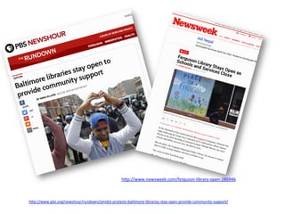 h#p://www.pbs.org/newshour/rundown/amidst-­‐protests-­‐bal4more-­‐libraries-­‐stay-­‐open-­‐provide-­‐community-­‐support/	
  
	
  
h#p://www.newsweek.com/ferguson-­‐library-­‐open-­‐286946	
  
	
  
 