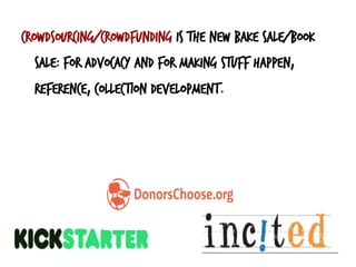 Crowdsourcing/crowdfunding is the new bake sale/book
sale: for advocacy and for making stuff happen,
reference, collection development.
	
  
 