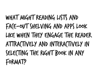 What might reading lists and
face-out shelving and apps look
like when they engage the reader
attractively and interactively in
selecting the right book in any
format?
 