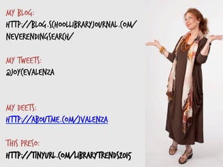  
My blog:
http://blog.schoollibraryjournal.com/
neverendingsearch/
My tweets:
@joycevalenza
My deets:
http://aboutme.com/jvalenza
This preso:
http://tinyurl.com/librarytrends2015
 