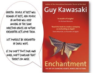Inertia. People at rest will
remain at rest, and people
in motion will keep
moving in the same
direction unless an outside
enchanter acts upon them.
Let yourself be enchanted
in small ways.
If you don't toot your own
horn, don't complain that
there's no music.
 