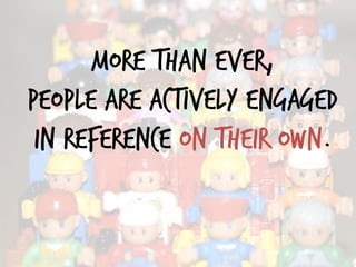 more than ever,
People are actively engaged
in reference on their own.
 