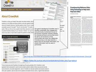http://www.ala.org/acrl/sites/ala.org.acrl/files/content/conferences/confsandpreconfs/2015/Stonebraker_Zhang.pdf
https://sites.lib.purdue.edu/crowdaskdemo/index.php?qa=about
Our goal of developing CrowdAsk was to
develop sustainable user engagement
and community involvement as part of
the Purdue University Libraries website.
Our libraries all have communities which
we serve, but not all of us have
communities with which we collaborate.
Crowdsourcing is one step towards a
library that not only lends information, but
shares information with its users in
partnership.
 