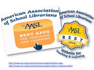  
h#p://www.ala.org/aasl/standards-­‐guidelines/best-­‐apps	
  
h#p://www.ala.org/aasl/standards-­‐guidelines/best-­‐websites/2014	
  
	
  
 