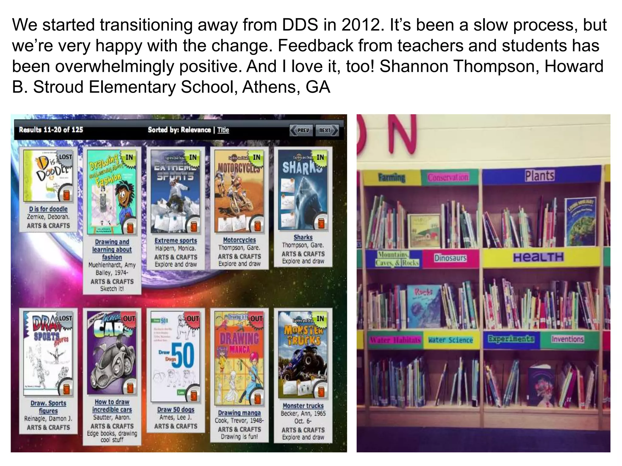 We started transitioning away from DDS in 2012. It’s been a slow process, but
we’re very happy with the change. Feedback from teachers and students has
been overwhelmingly positive. And I love it, too! Shannon Thompson, Howard
B. Stroud Elementary School, Athens, GA
 