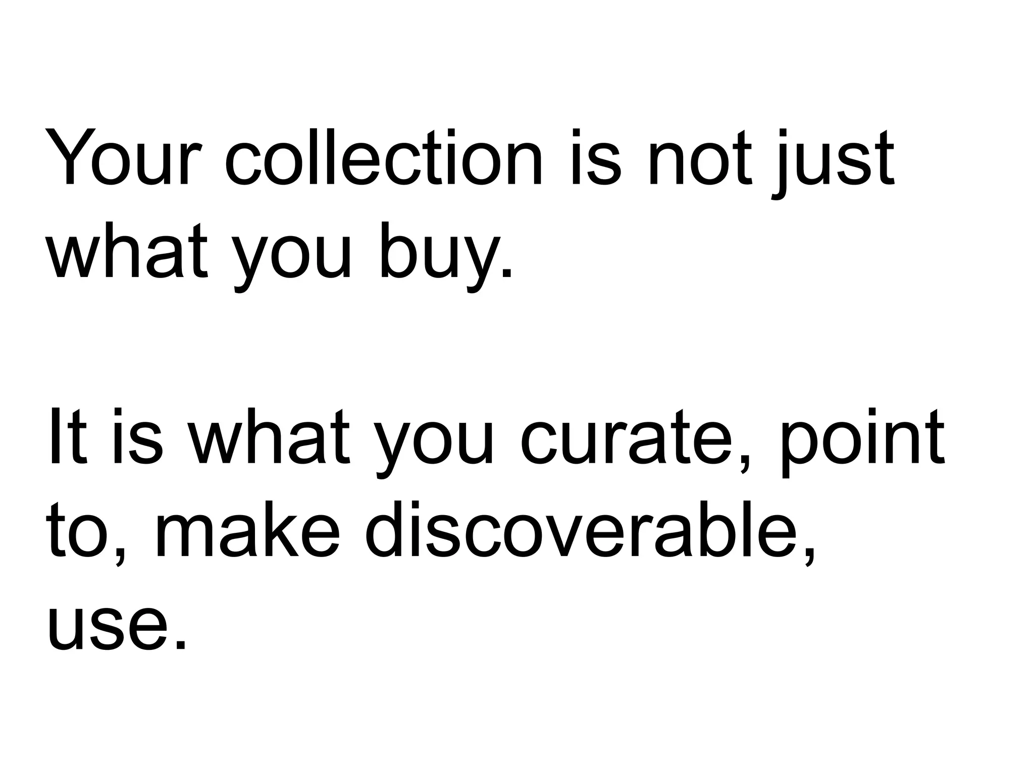 Your collection is not just
what you buy.
It is what you curate, point
to, make discoverable,
use.
 