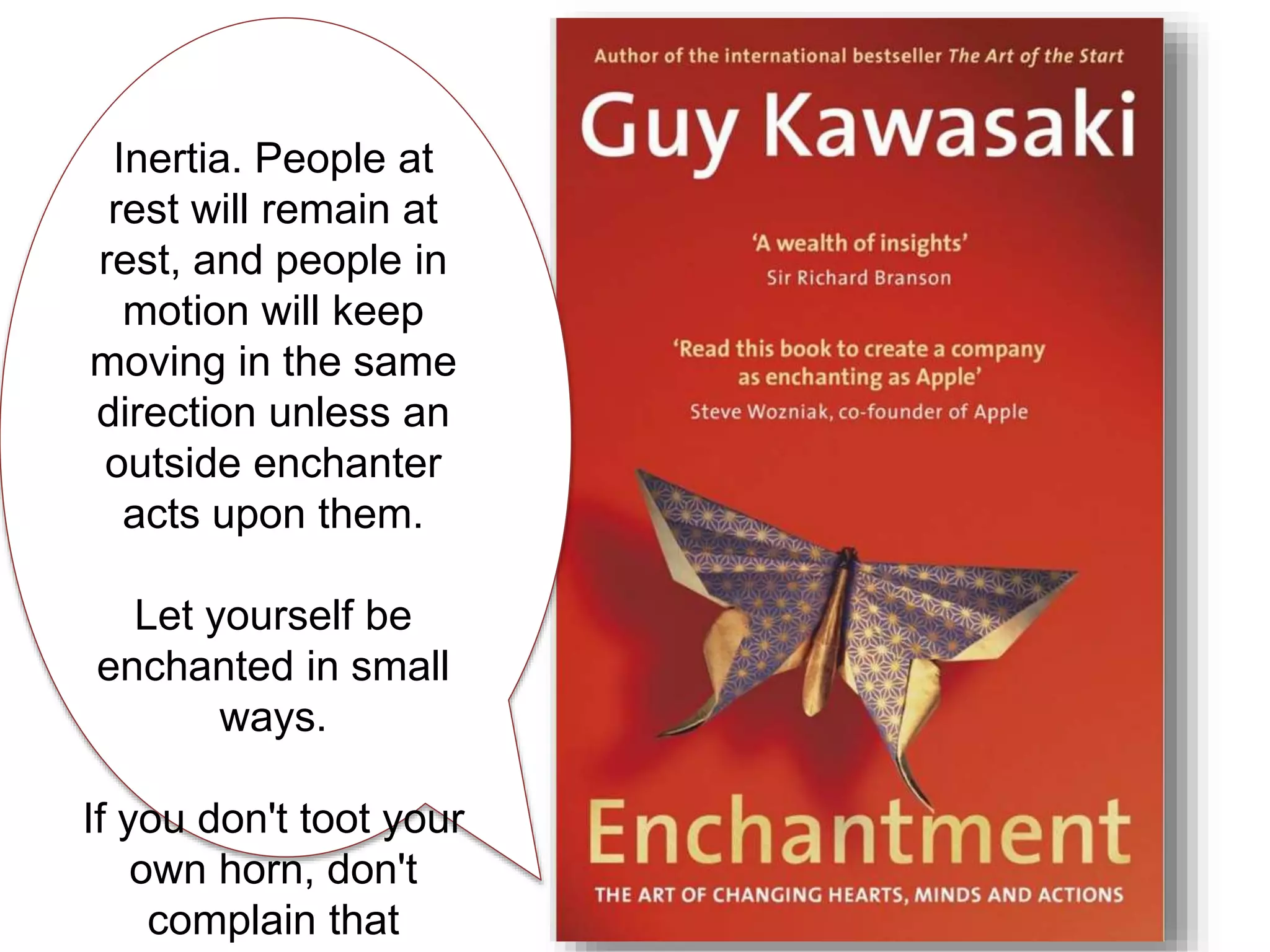 Inertia. People at
rest will remain at
rest, and people in
motion will keep
moving in the same
direction unless an
outside enchanter
acts upon them.
Let yourself be
enchanted in small
ways.
If you don't toot your
own horn, don't
complain that
 