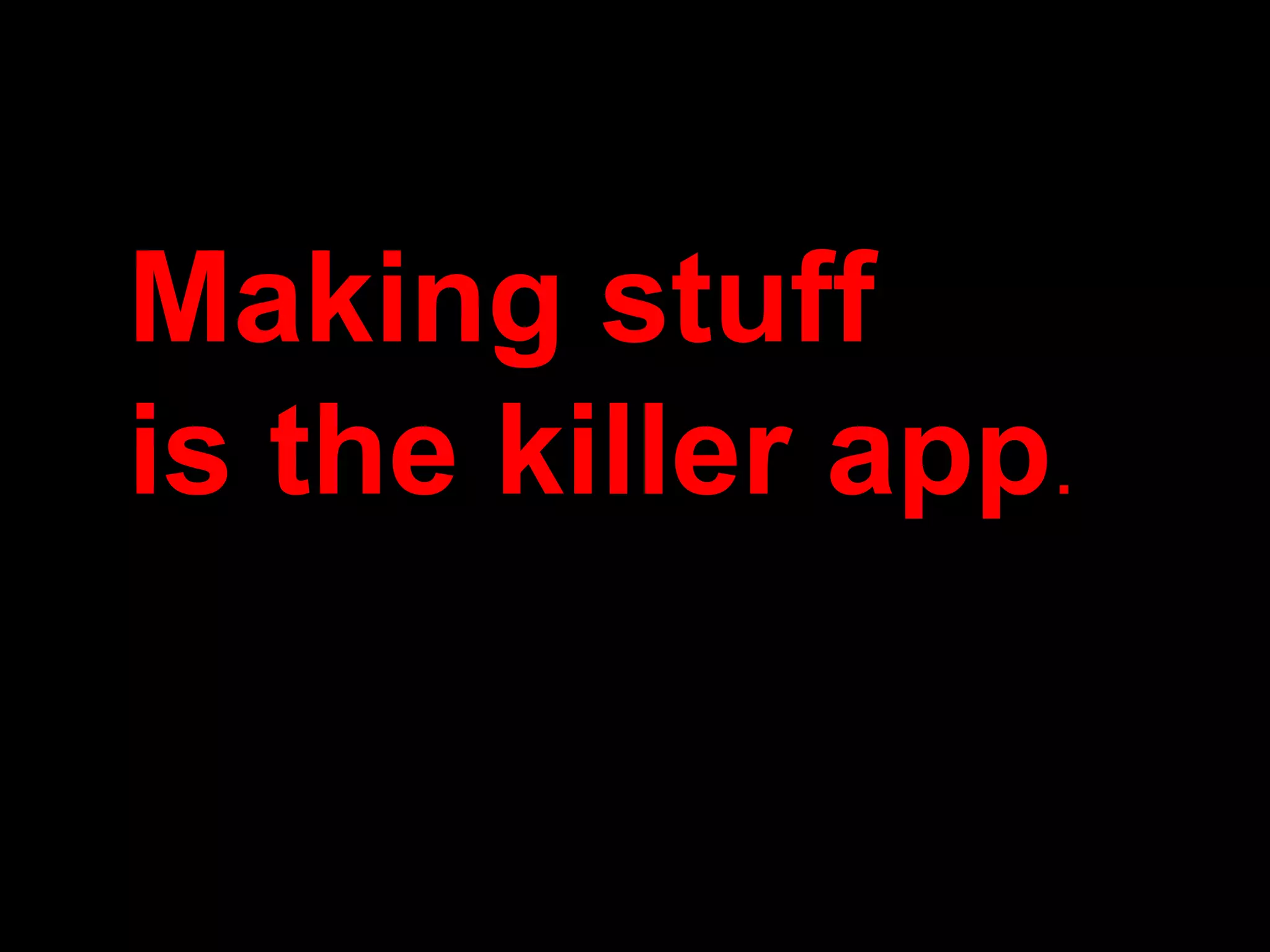 Making stuff
is the killer app.
 