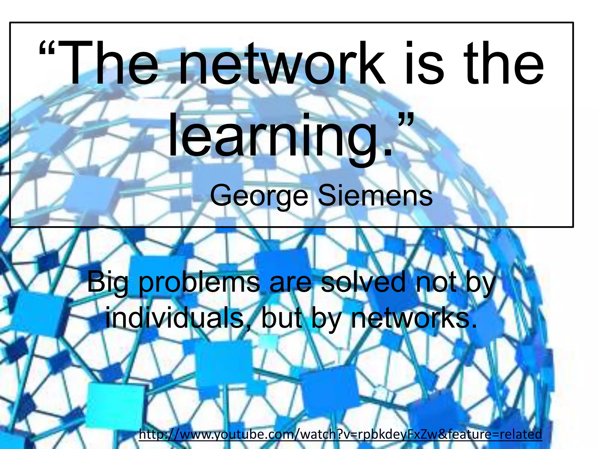 “The network is the
learning.”
George Siemens
Big problems are solved not by
individuals, but by networks.
http://www.youtube.com/watch?v=rpbkdeyFxZw&feature=related
 